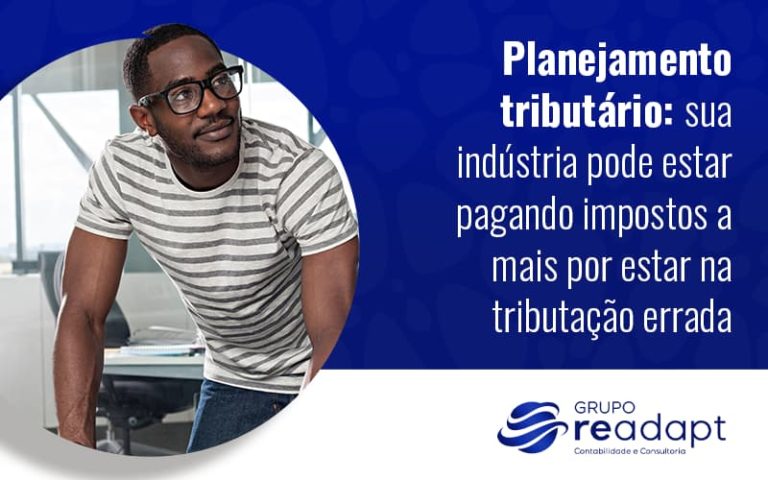 Planejamento Tributario Sua Industria Pode Estar Pagando Impostos A Mais Por Estar Na Tributacao Errada Blog - Grupo Readapt