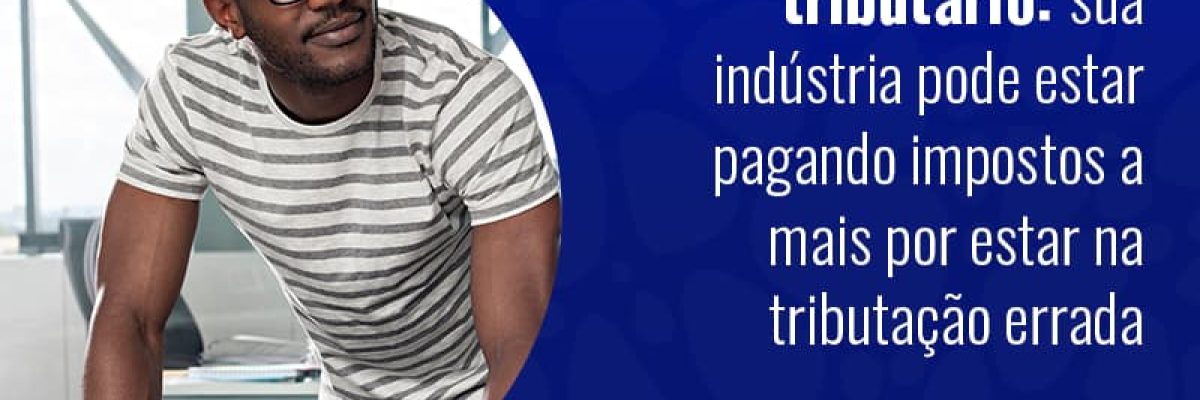 Planejamento Tributario Sua Industria Pode Estar Pagando Impostos A Mais Por Estar Na Tributacao Errada Blog - Grupo Readapt