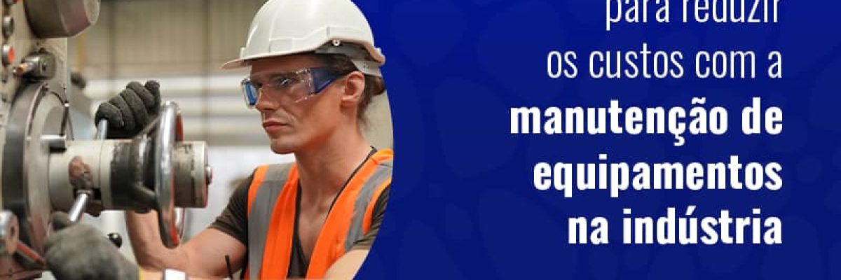 6 Dicas Para Reduzir Os Custos Com A Manutencao De Equipamentos Na Industria Blog - Grupo Readapt